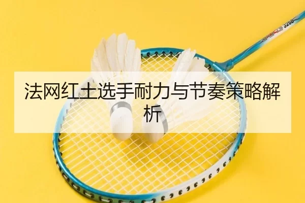 法网红土选手耐力与节奏策略解析