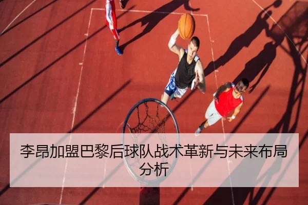 李昂加盟巴黎后球队战术革新与未来布局分析