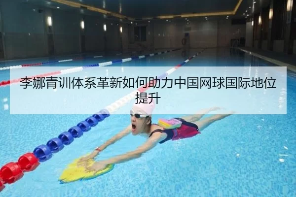 李娜青训体系革新如何助力中国网球国际地位提升